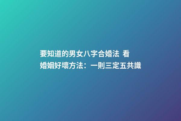 要知道的男女八字合婚法  看婚姻好壞方法：一則三定五共識